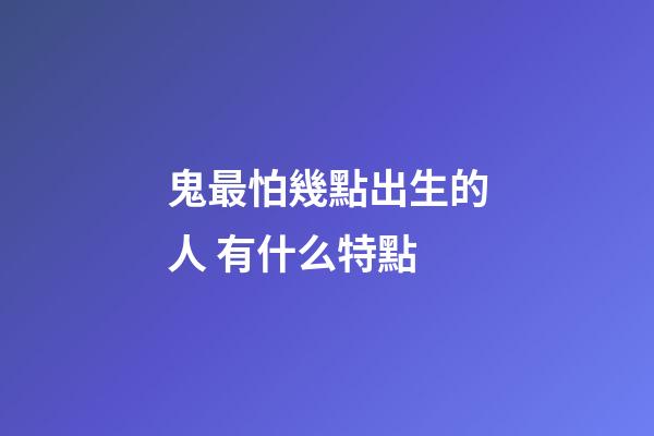 鬼最怕幾點出生的人 有什么特點